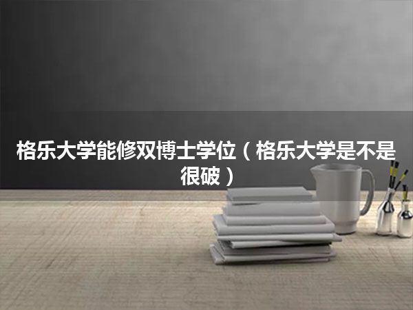 格乐大学能修双博士学位(格乐大学是不是很破)