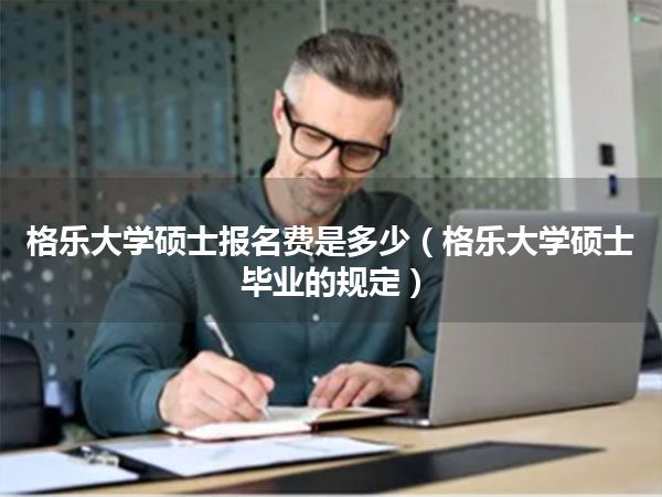 格乐大学硕士报名费是多少(格乐大学硕士毕业的规定)