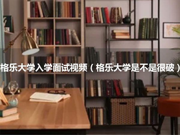 格乐大学入学面试视频(格乐大学是不是很破)