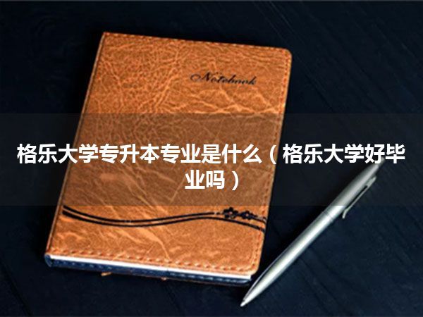 格乐大学专升本专业是什么(格乐大学好毕业吗)
