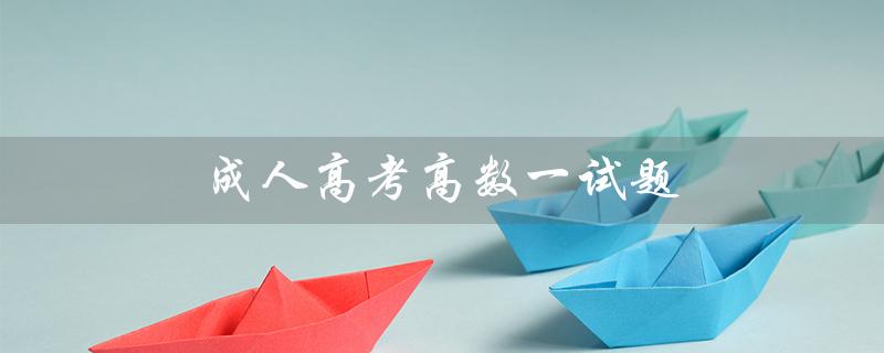 成人高考高数一试题（成人高考高数二历年真题是什么）