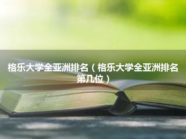 格乐大学全亚洲排名(格乐大学全亚洲排名第几位)