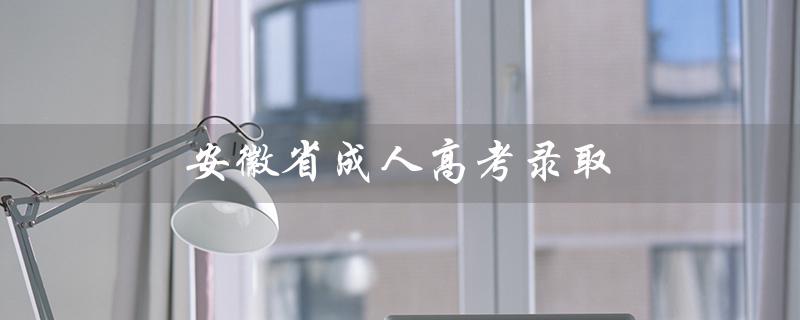 安徽省成人高考录取（安徽省成人高考录取结果查询）