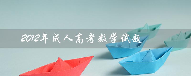 2012年成人高考数学试题（2022年成考数学试题是什么）