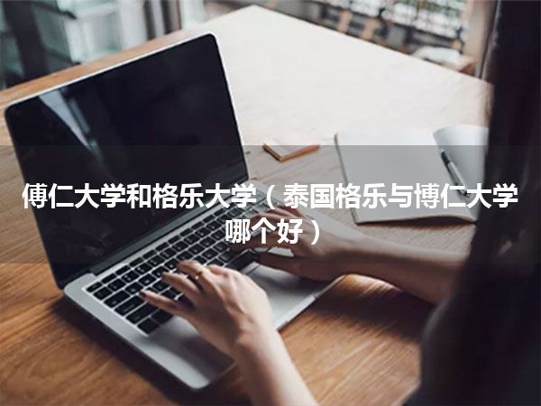 傅仁大学和格乐大学(泰国格乐与博仁大学哪个好)