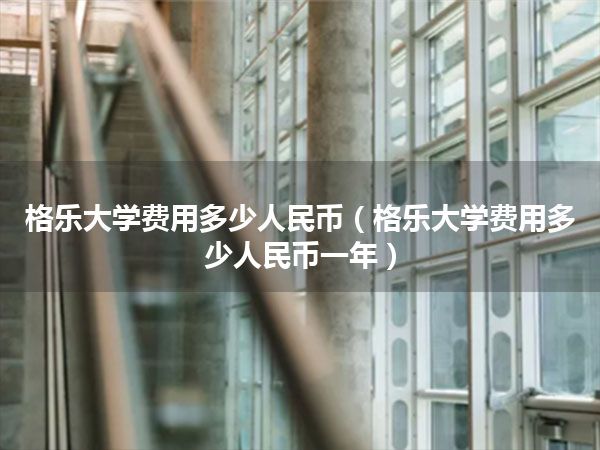 格乐大学费用多少人民币(格乐大学费用多少人民币一年)