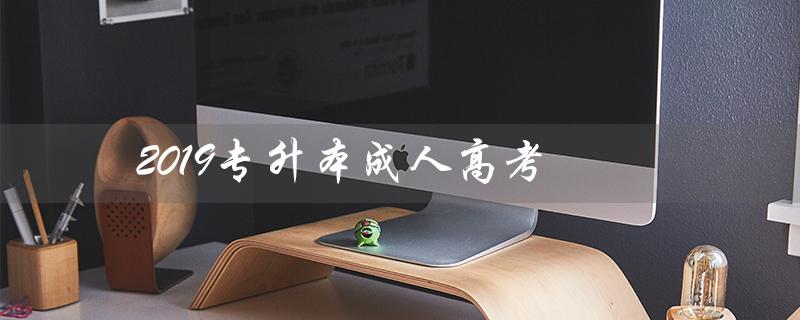 2019专升本成人高考（2019专升本成人高考答案何时公布）