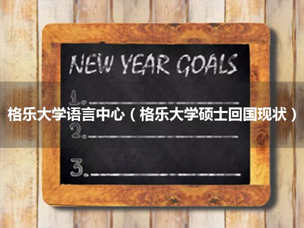 格乐大学语言中心(格乐大学硕士回国现状)