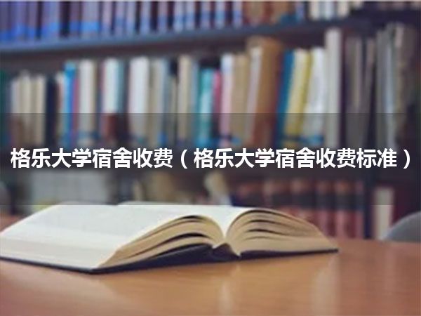 格乐大学宿舍收费(格乐大学宿舍收费标准)