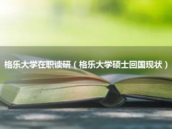 格乐大学在职读研(格乐大学硕士回国现状)