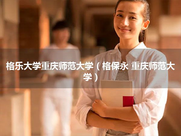格乐大学重庆师范大学(格保永 重庆师范大学)