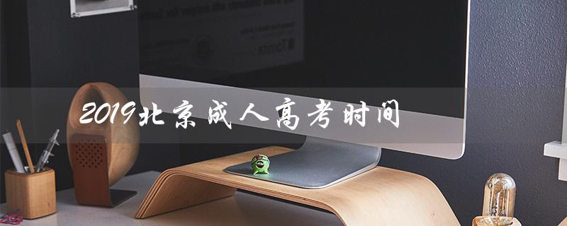 2019北京成人高考时间（2019北京成人高考时间是什么）