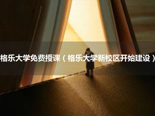 格乐大学免费授课(格乐大学新校区开始建设)