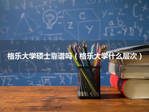格乐大学硕士靠谱吗(格乐大学什么层次)