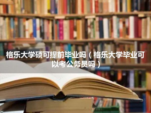 格乐大学硕可提前毕业吗(格乐大学毕业可以考公务员吗)