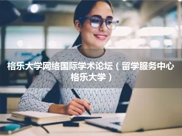 格乐大学网络国际学术论坛(留学服务中心格乐大学)