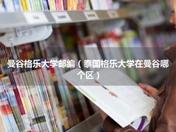 曼谷格乐大学邮编(泰国格乐大学在曼谷哪个区)