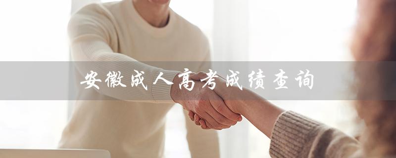 安徽成人高考成绩查询（安徽成人高考成绩查询时间是什么）