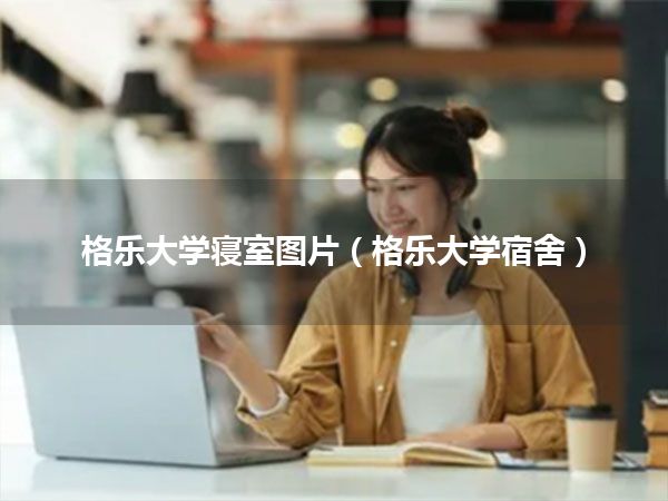 格乐大学寝室图片(格乐大学宿舍)