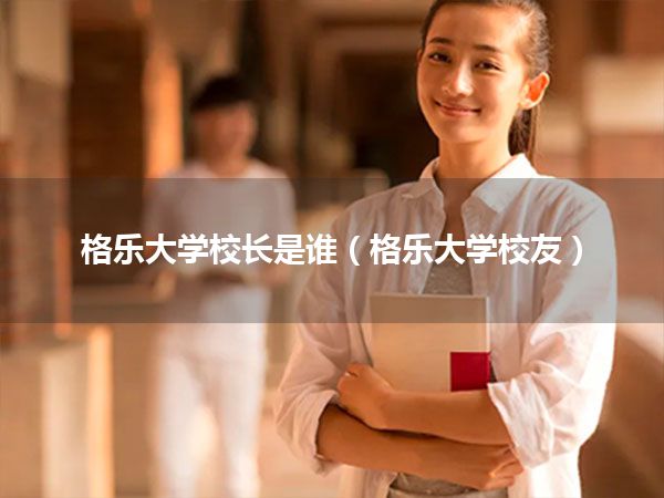 格乐大学校长是谁(格乐大学校友)