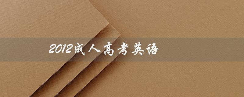 2012成人高考英语（2012成人高考英语作文的题目是什么）