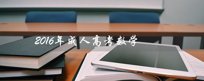 2016年成人高考数学（2018年成人高考数学试卷答案解析）