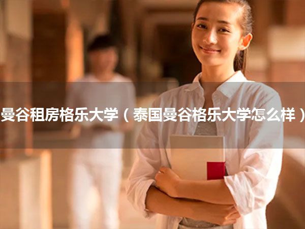 曼谷租房格乐大学(泰国曼谷格乐大学怎么样)