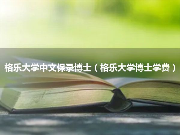 格乐大学中文保录博士(格乐大学博士学费)