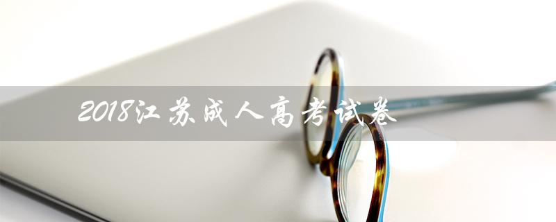 2018江苏成人高考试卷（2022江苏成人高考试卷的提问式标题为什么）