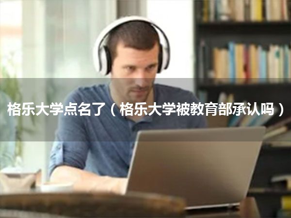 格乐大学点名了(格乐大学被教育部承认吗)