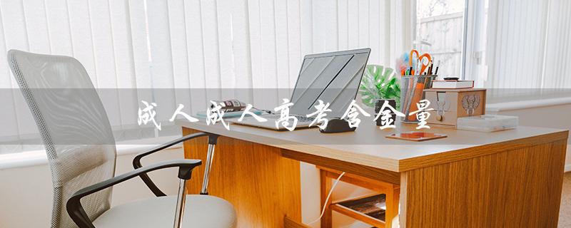 成人成人高考含金量（成人高考含金量如何）