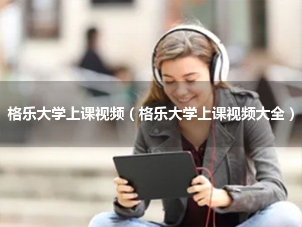 格乐大学上课视频(格乐大学上课视频大全)