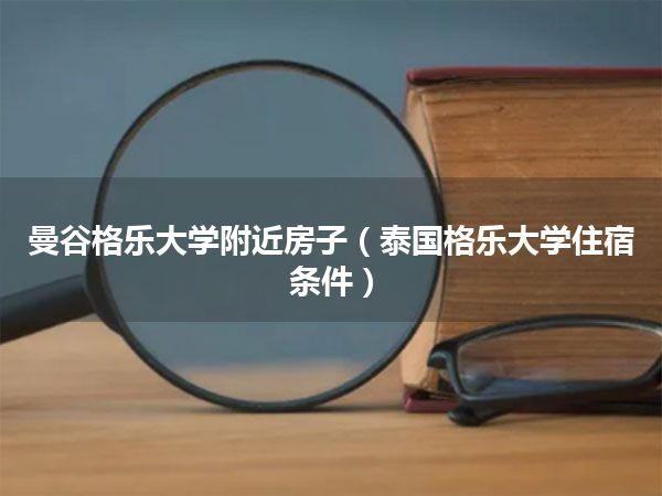 曼谷格乐大学附近房子(泰国格乐大学住宿条件)