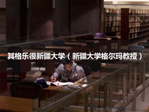 其格乐很新疆大学(新疆大学格尔玛教授)