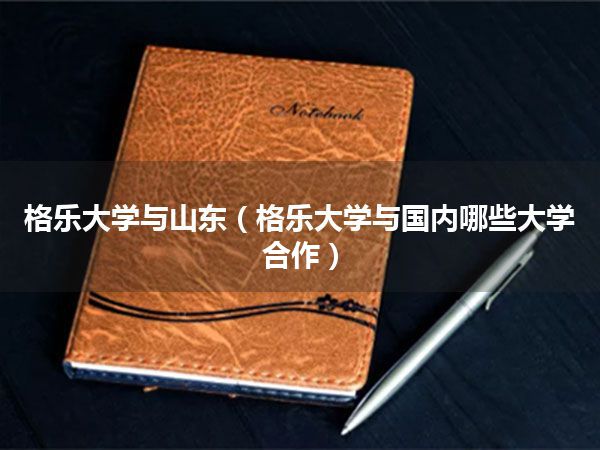 格乐大学与山东(格乐大学与国内哪些大学合作)