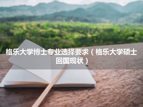 格乐大学博士专业选择要求(格乐大学硕士回国现状)