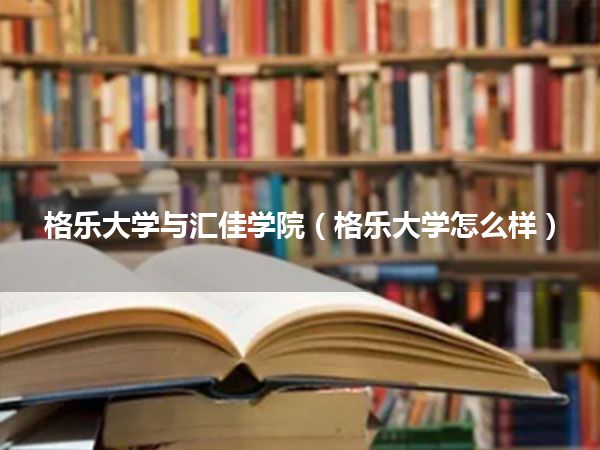 格乐大学与汇佳学院(格乐大学怎么样)