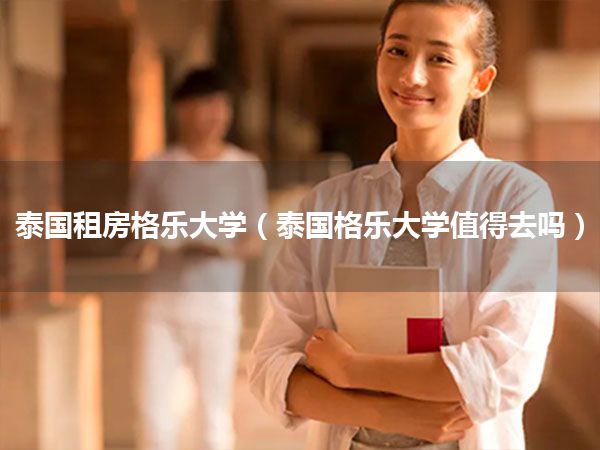 泰国租房格乐大学(泰国格乐大学值得去吗)