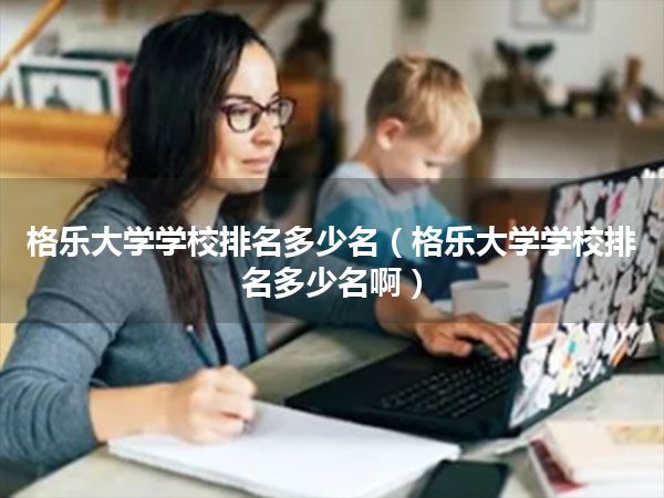 格乐大学学校排名多少名(格乐大学学校排名多少名啊)