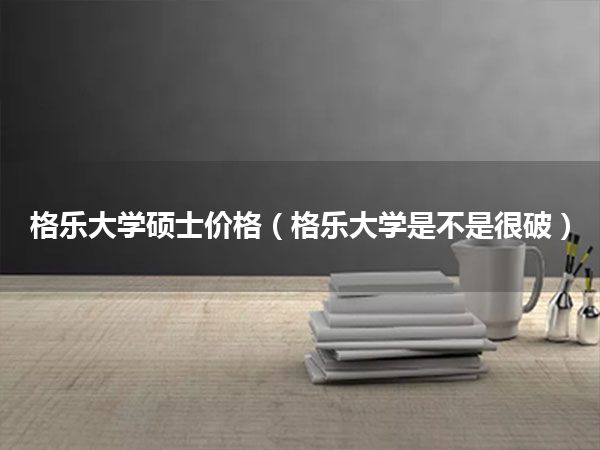 格乐大学硕士价格(格乐大学是不是很破)