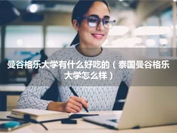 曼谷格乐大学有什么好吃的(泰国曼谷格乐大学怎么样)
