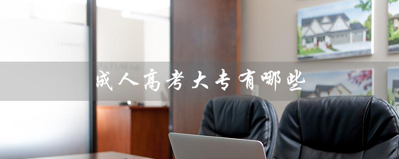 成人高考大专有哪些（成人高考大专学校有哪些）