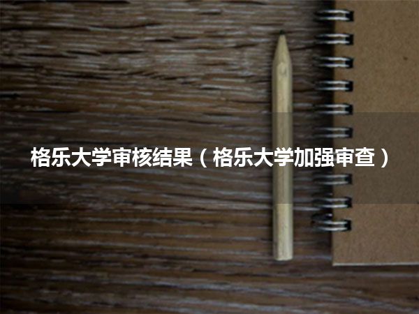 格乐大学审核结果(格乐大学加强审查)