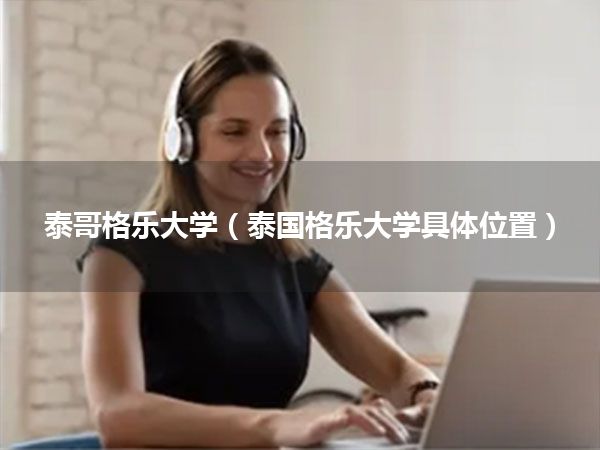 泰哥格乐大学(泰国格乐大学具体位置)