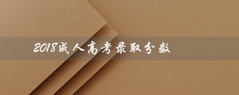 2018成人高考录取分数（2018成考录取分数线）