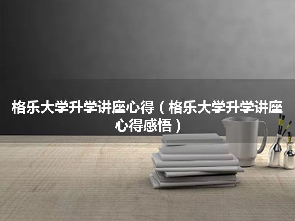 格乐大学升学讲座心得(格乐大学升学讲座心得感悟)