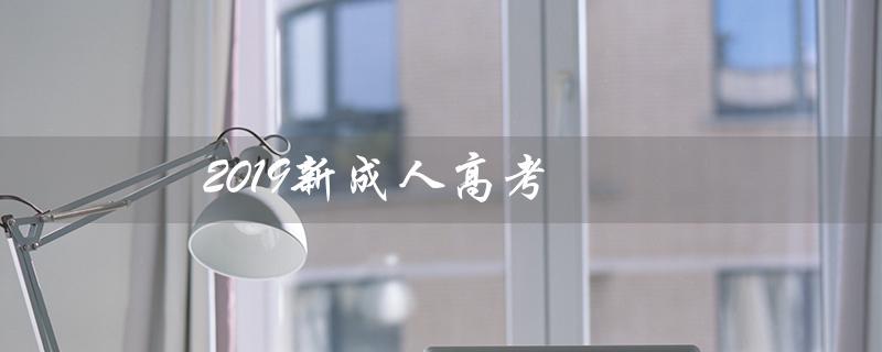 2019新成人高考（2019成人高考成绩查询官网是什么）
