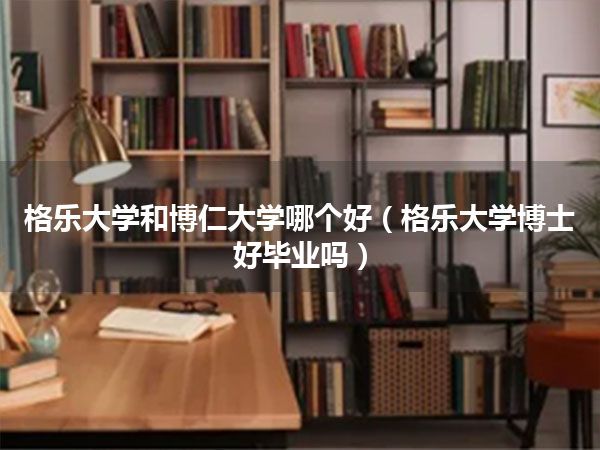 格乐大学和博仁大学哪个好(格乐大学博士好毕业吗)