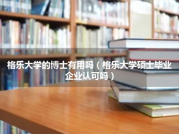 格乐大学的博士有用吗(格乐大学硕士毕业 企业认可吗)