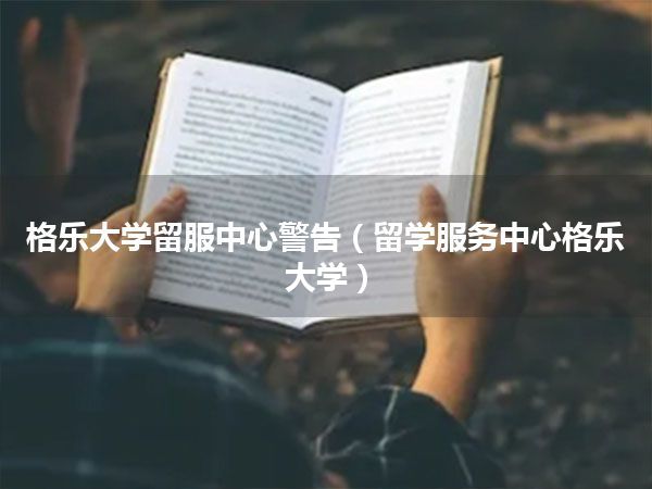 格乐大学留服中心警告(留学服务中心格乐大学)